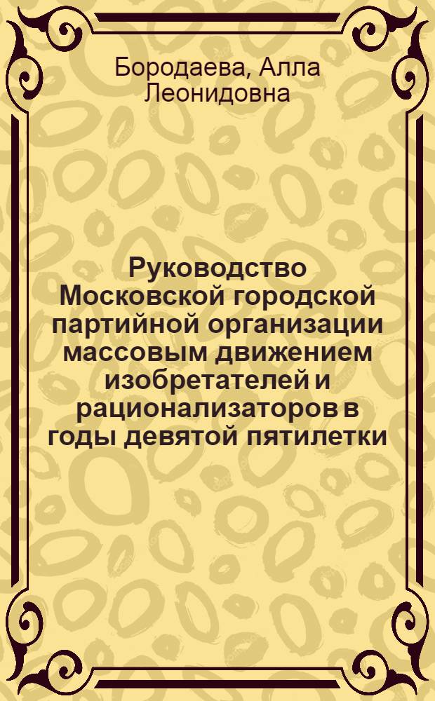 Руководство Московской городской партийной организации массовым движением изобретателей и рационализаторов в годы девятой пятилетки, 1971-1975 гг. : Автореф. дис. на соиск. учен. степ. канд. ист. наук : (07.00.01)