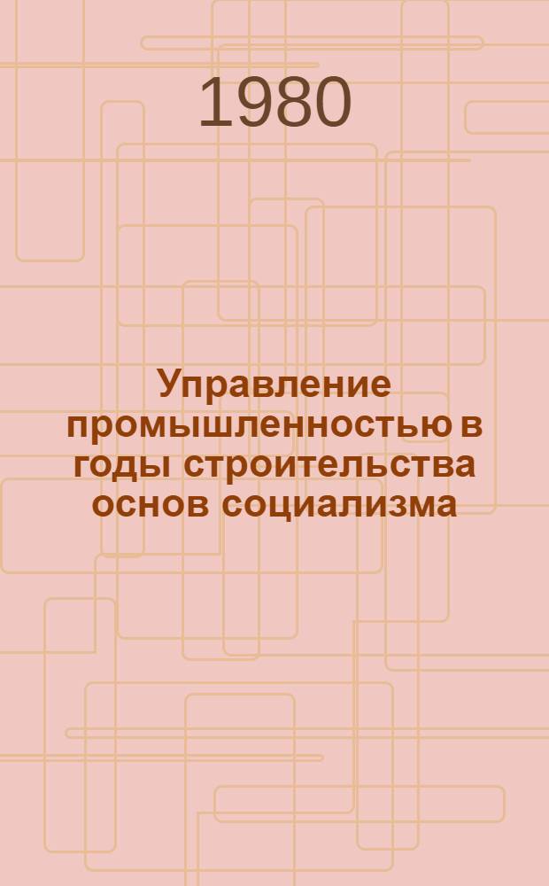 Управление промышленностью в годы строительства основ социализма (1917-1932 гг.) : Автореф. дис. на соиск. учен. степ. д-ра экон. наук : (08.00.03)