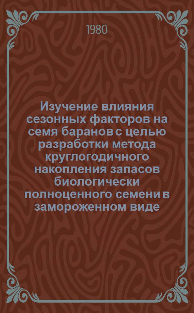 Изучение влияния сезонных факторов на семя баранов с целью разработки метода круглогодичного накопления запасов биологически полноценного семени в замороженном виде : Автореф. дис. на соиск. учен. степ. канд. биол. наук : (03.00.13)