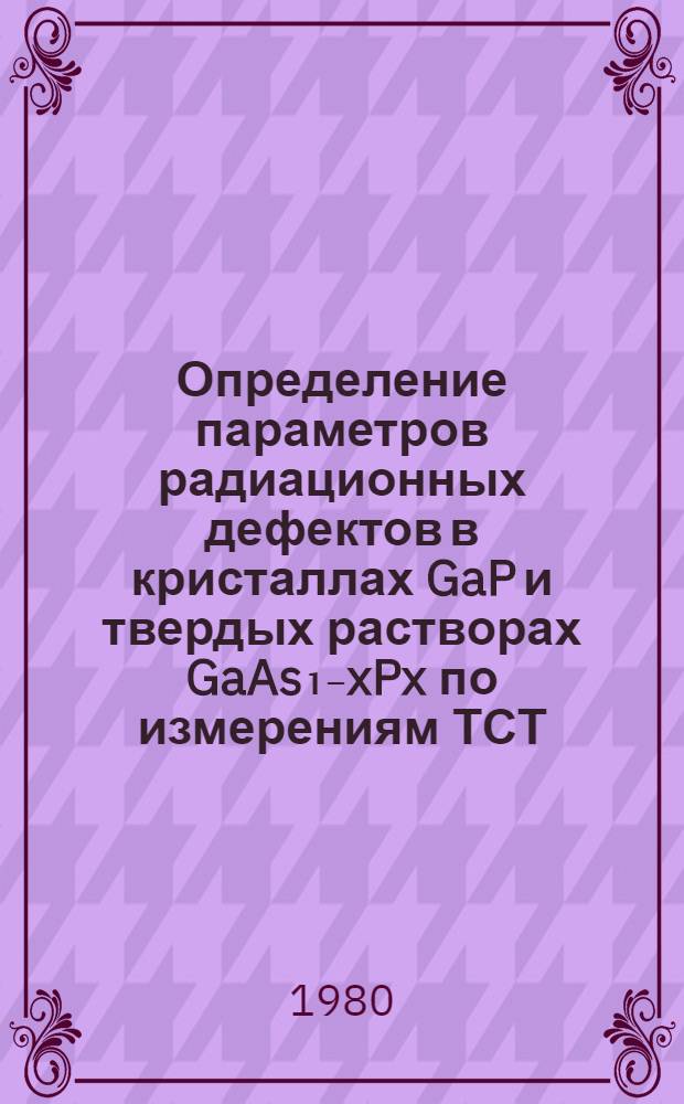 Определение параметров радиационных дефектов в кристаллах GaP и твердых растворах GaAs₁₋xPx по измерениям ТСТ