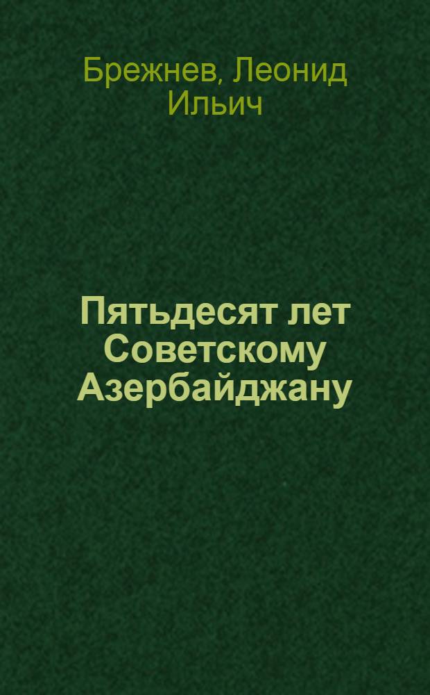 Пятьдесят лет Советскому Азербайджану : Речь на Торжеств. заседании ЦК КП Азербайджана и Верховного Совета АзССР, посвящ. 50-летию АзССР и КП Азербайджана, 2 окт. 1970 г