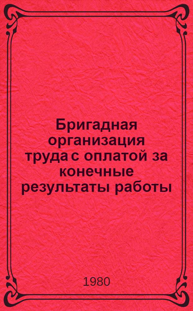 Бригадная организация труда с оплатой за конечные результаты работы : Отрасл. метод. рекомендации 321161-1520-80