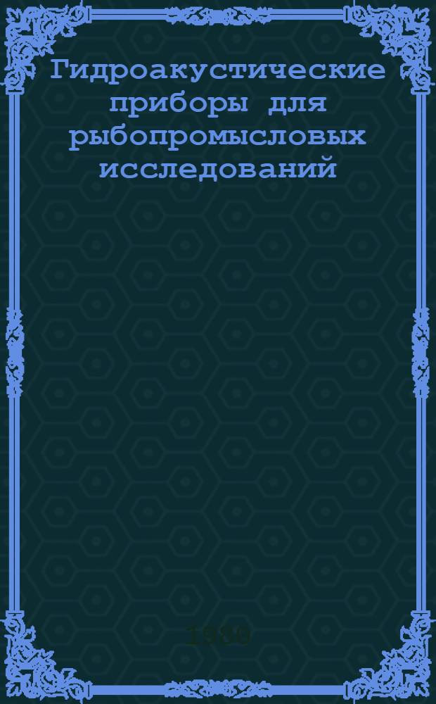 Гидроакустические приборы для рыбопромысловых исследований : Доклад : "Инрыбпром-80", г. Ленинград, 14-28 авг. 1980 г