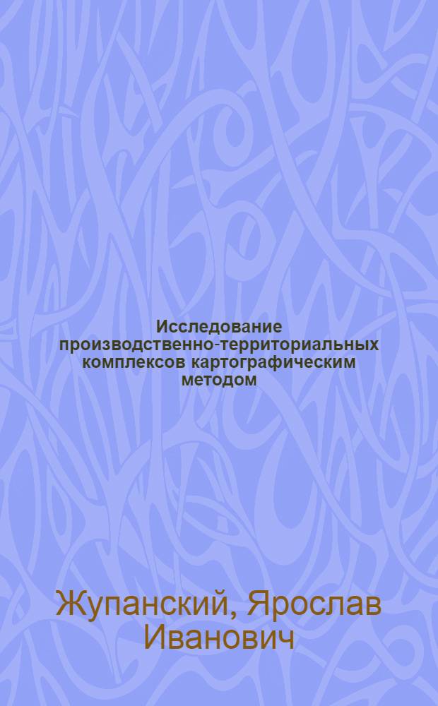 Исследование производственно-территориальных комплексов картографическим методом : (Пробл., методика, применение) : Автореф. дис. на соиск. учен. степ. д-ра геогр. наук) : (11.00.02)