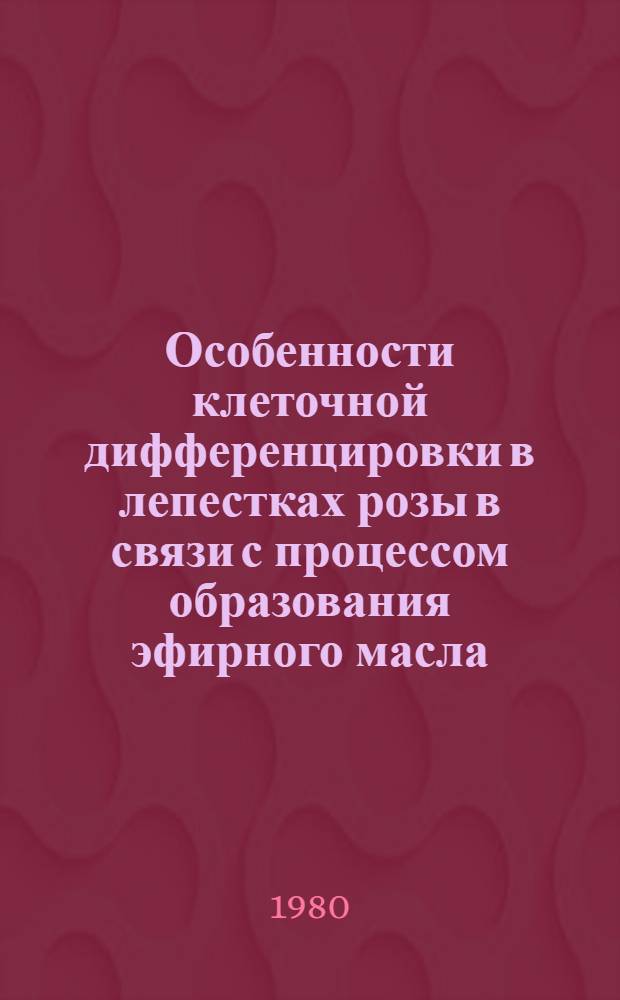Особенности клеточной дифференцировки в лепестках розы в связи с процессом образования эфирного масла : Автореф. дис. на соиск. учен. степ. канд. биол. наук : (03.00.05)