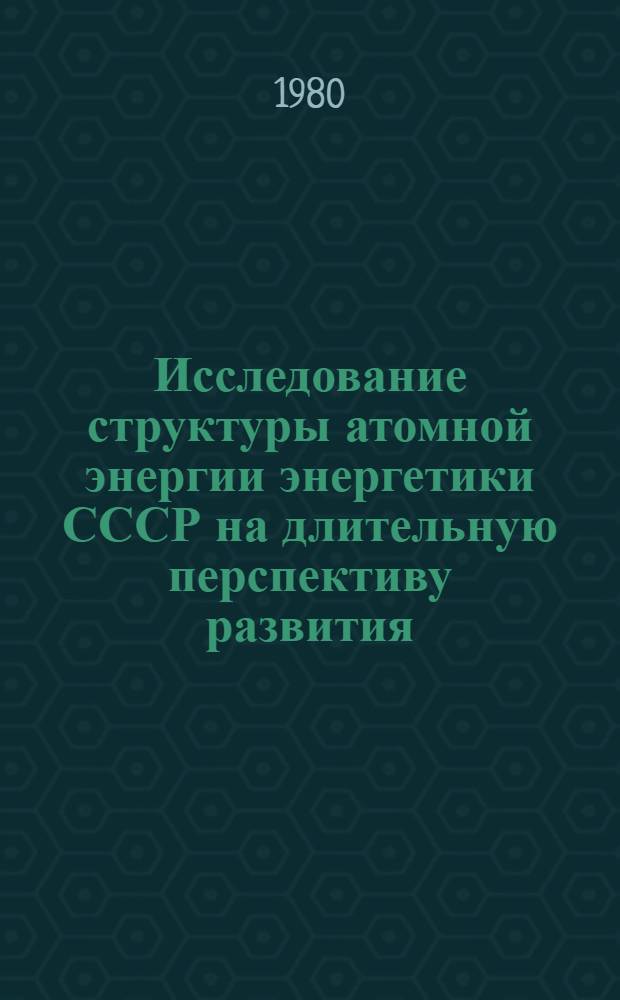 Исследование структуры атомной энергии энергетики СССР на длительную перспективу развития : Автореф. дис. на соиск. учен. степ. канд. экон. наук : (08.00.05)
