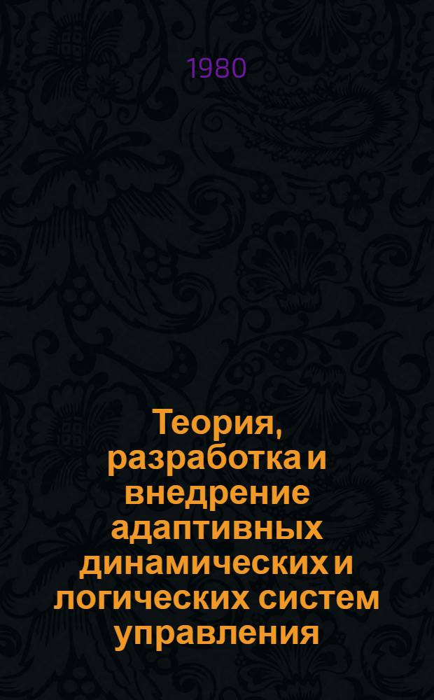 Теория, разработка и внедрение адаптивных динамических и логических систем управления : Автореф. дис. на соиск. учен. степ. д-ра техн. наук : (05.13.07)
