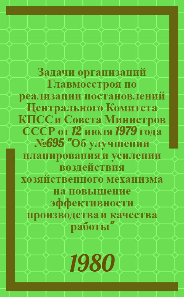 Задачи организаций Главмосстроя по реализации постановлений Центрального Комитета КПСС и Совета Министров СССР от 12 июля 1979 года № 695 "Об улучшении планирования и усилении воздействия хозяйственного механизма на повышение эффективности производства и качества работы" : Тез. докл. Науч.-практ. конф. Главмосстроя