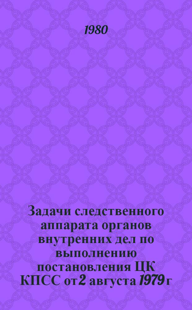 Задачи следственного аппарата органов внутренних дел по выполнению постановления ЦК КПСС от 2 августа 1979 г. "Об улучшении работы по охране правопорядка и усилении борьбы с правонарушениями" : Материалы совещ.-семинара