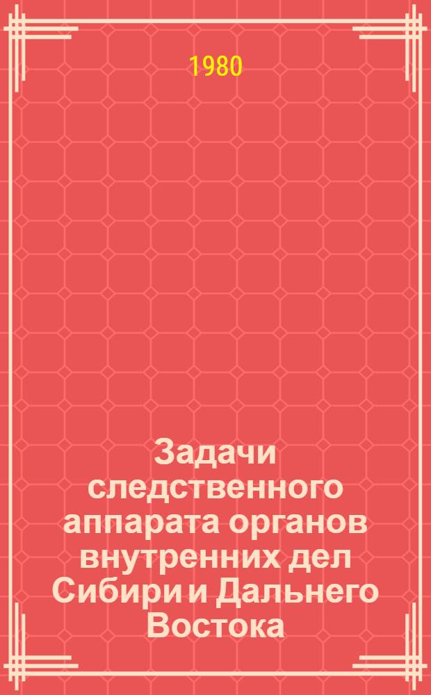 Задачи следственного аппарата органов внутренних дел Сибири и Дальнего Востока : Материалы совещ.-семинара, 25-26 июля 1979 г., г. Братск