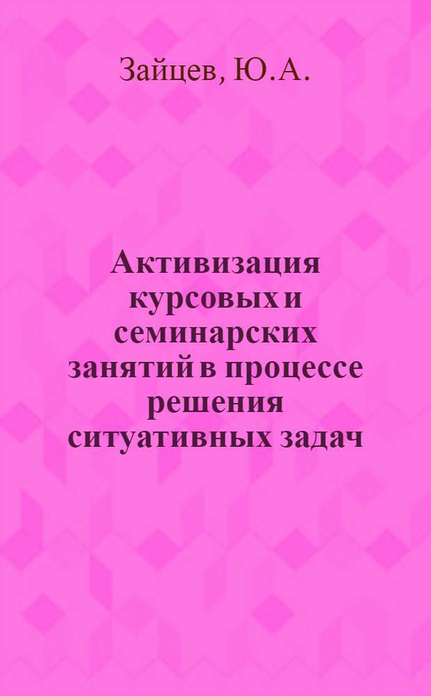 Активизация курсовых и семинарских занятий в процессе решения ситуативных задач : (Метод. рекомендации в помощь лектору и методисту ин-тов усоверш. учителей)
