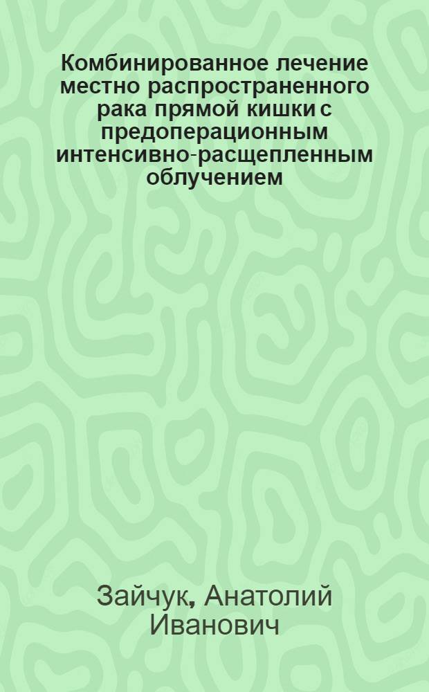 Комбинированное лечение местно распространенного рака прямой кишки с предоперационным интенсивно-расщепленным облучением : Автореф. дис. на соиск. учен. степ. канд. мед. наук : (14.00.14)