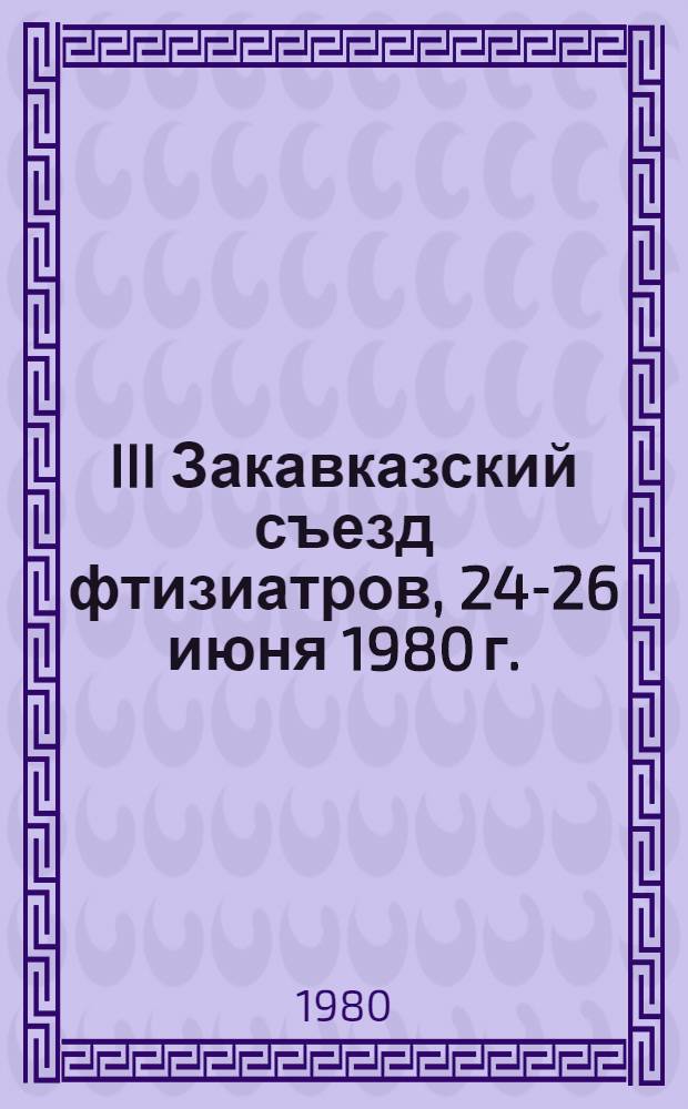 III Закавказский съезд фтизиатров, 24-26 июня 1980 г. : Тезисы докл.