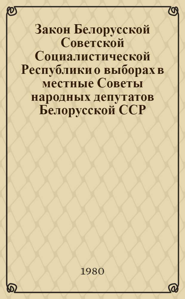 Закон Белорусской Советской Социалистической Республики о выборах в местные Советы народных депутатов Белорусской ССР : Принят на двенадцатой сессии Верховного Совета БССР девятого созыва 20 июня 1979 г