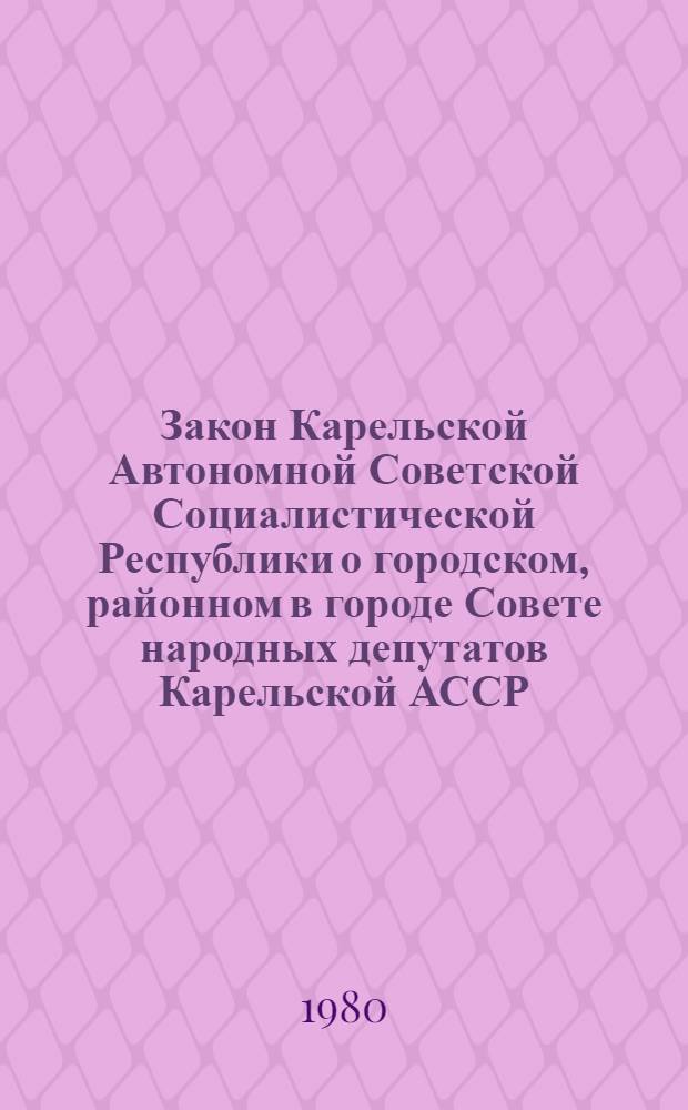 Закон Карельской Автономной Советской Социалистической Республики о городском, районном в городе Совете народных депутатов Карельской АССР