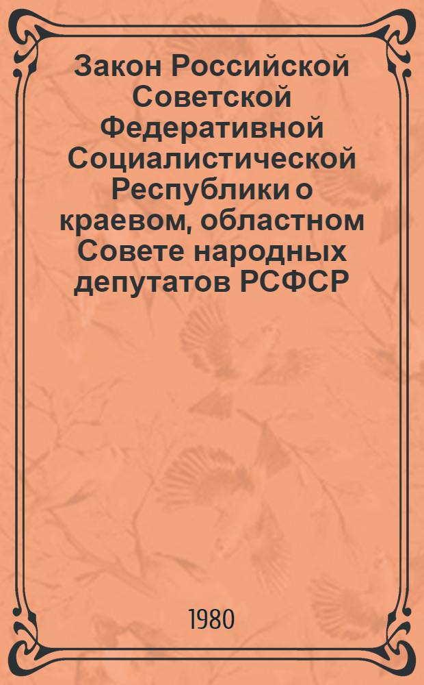 Закон Российской Советской Федеративной Социалистической Республики о краевом, областном Совете народных депутатов РСФСР : Принят на второй сессии Верховного Совета РСФСР десятого созыва 20 нояб. 1980 г