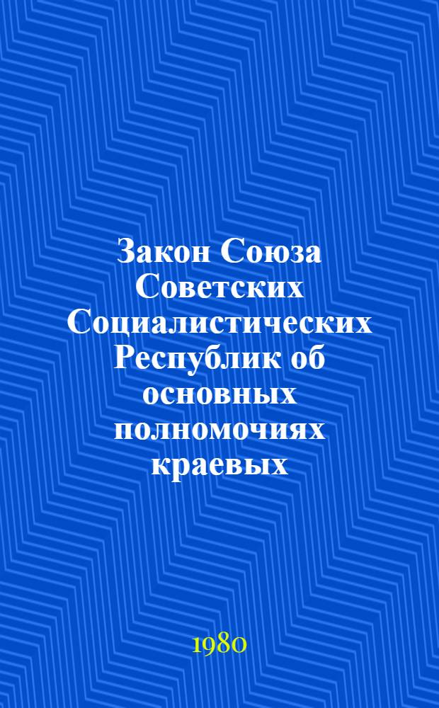 Закон Союза Советских Социалистических Республик об основных полномочиях краевых, областных Советов народных депутатов, Советов народных депутатов автономных областей и автономных округов : Принят на третьей сессии Верховного Совета СССР десятого созыва 25 июня 1980 г