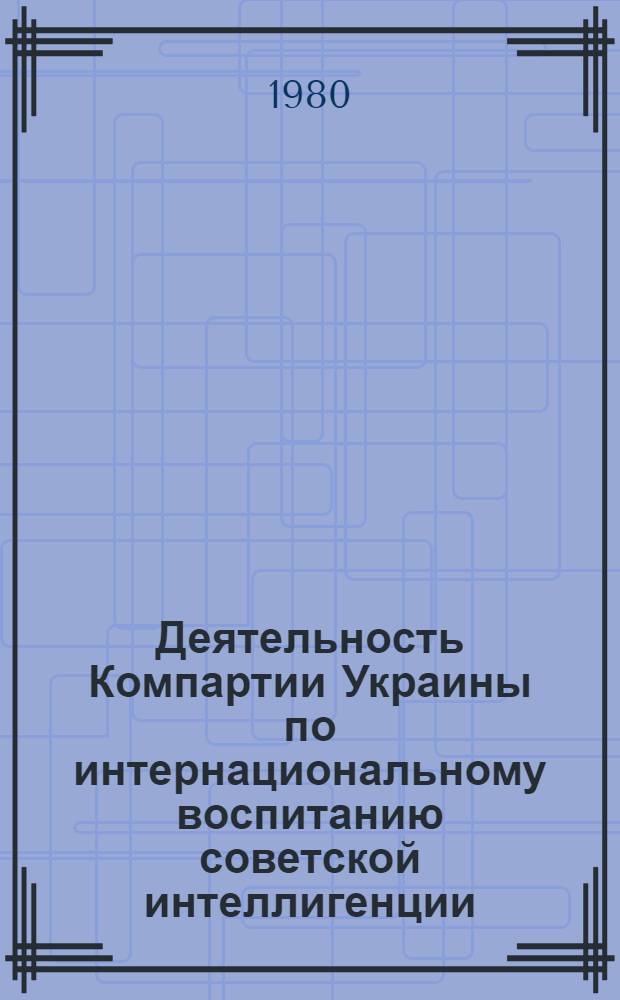 Деятельность Компартии Украины по интернациональному воспитанию советской интеллигенции : (1966-1970 гг.) : Автореф. дис. на соиск. учен. степ. канд. ист. наук : (07.00.01)