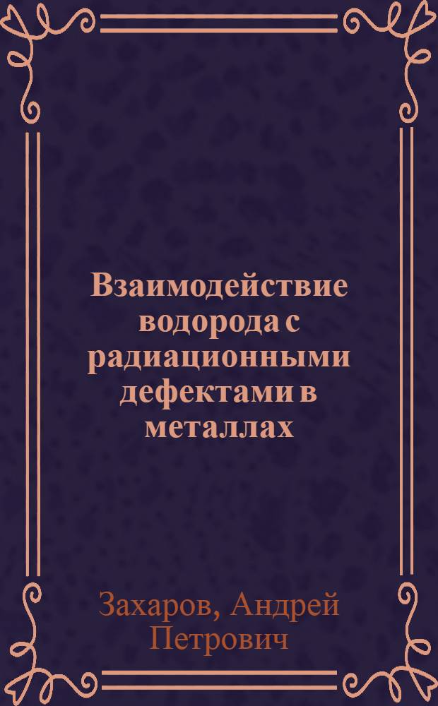 Взаимодействие водорода с радиационными дефектами в металлах : Автореф. дис. на соиск. учен. степ. д-ра физ.-мат. наук : (01.04.07)