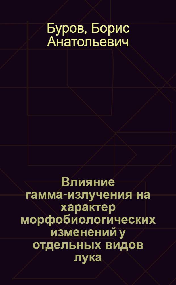 Влияние гамма-излучения на характер морфобиологических изменений у отдельных видов лука : Автореф. дис. на соиск. учен. степ. канд. с.-х. наук : (06.01.05)