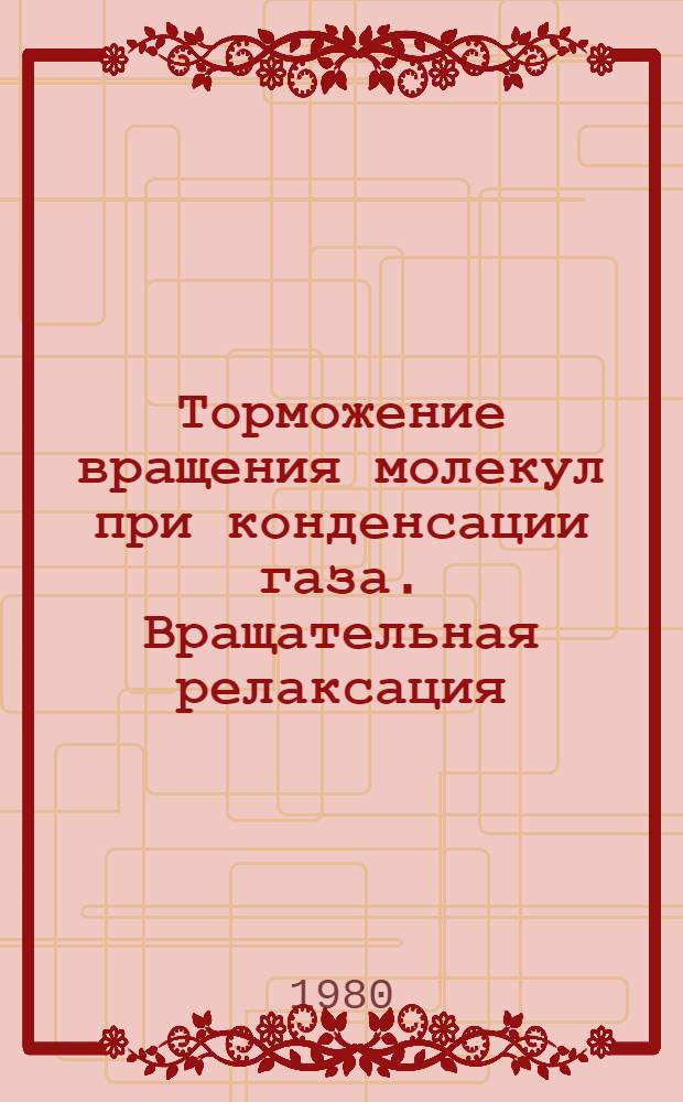 Торможение вращения молекул при конденсации газа. Вращательная релаксация : Межинститут. семинар СО АН СССР и НГУ "Пробл. соврем. оптики и спектроскопии"