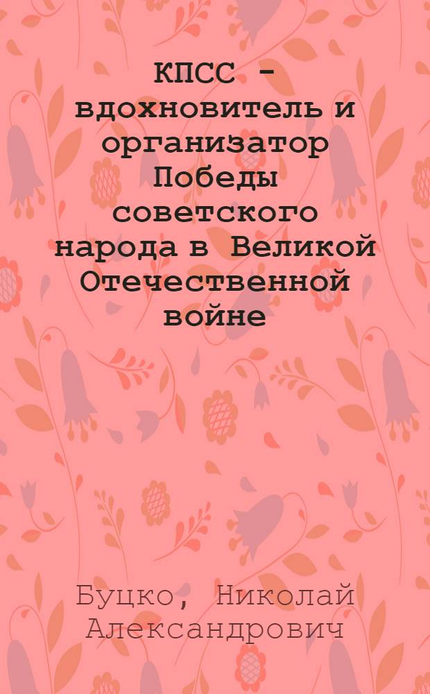 КПСС - вдохновитель и организатор Победы советского народа в Великой Отечественной войне