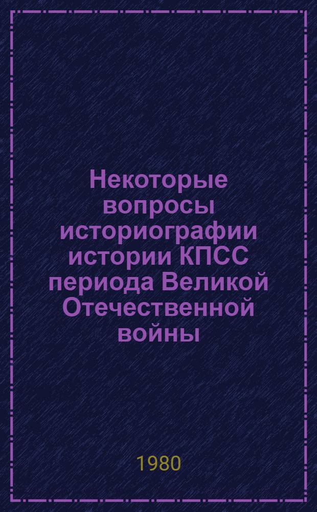 Некоторые вопросы историографии истории КПСС периода Великой Отечественной войны : (Материалы к лекции)