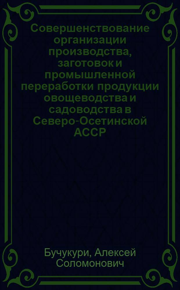 Совершенствование организации производства, заготовок и промышленной переработки продукции овощеводства и садоводства в Северо-Осетинской АССР : Автореф. дис. на соиск. учен. степ. канд. экон. наук : (08.00.05)