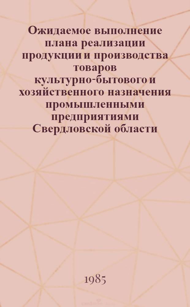 Ожидаемое выполнение плана реализации продукции и производства товаров культурно-бытового и хозяйственного назначения промышленными предприятиями Свердловской области.. : (Стат. сб.). ... за 1981-1985 гг.