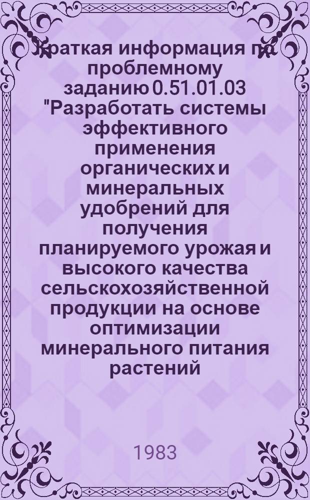 Краткая информация по проблемному заданию 0.51.01.03 "Разработать системы эффективного применения органических и минеральных удобрений для получения планируемого урожая и высокого качества сельскохозяйственной продукции на основе оптимизации минерального питания растений. ... за 1982 год