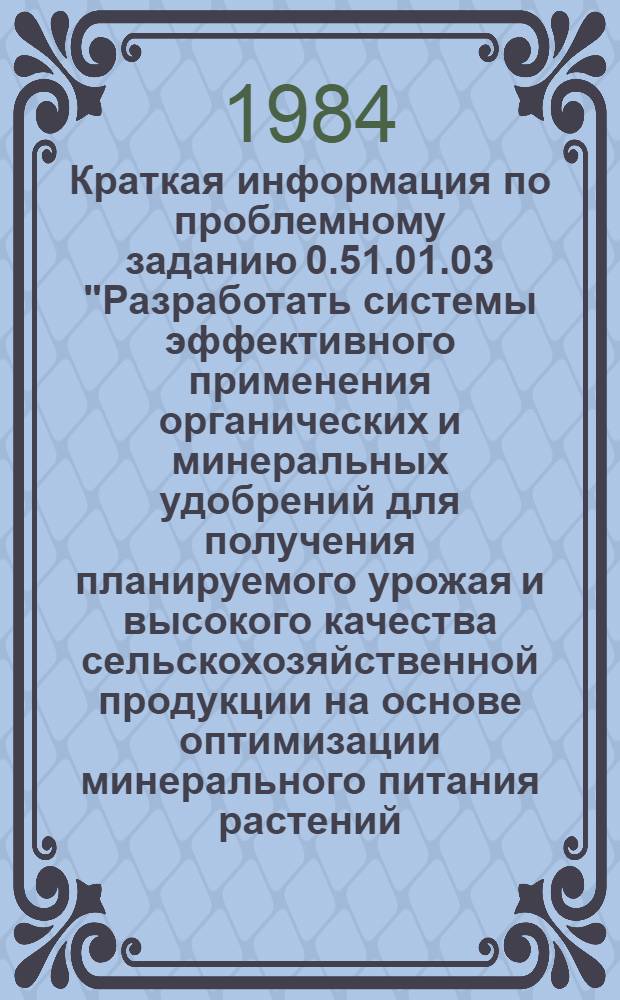 Краткая информация по проблемному заданию 0.51.01.03 "Разработать системы эффективного применения органических и минеральных удобрений для получения планируемого урожая и высокого качества сельскохозяйственной продукции на основе оптимизации минерального питания растений. ... за 1983 год
