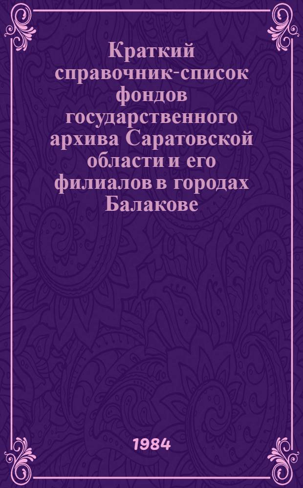Краткий справочник-список фондов государственного архива Саратовской области и его филиалов в городах Балакове, Балашове, Вольске, Пугачеве