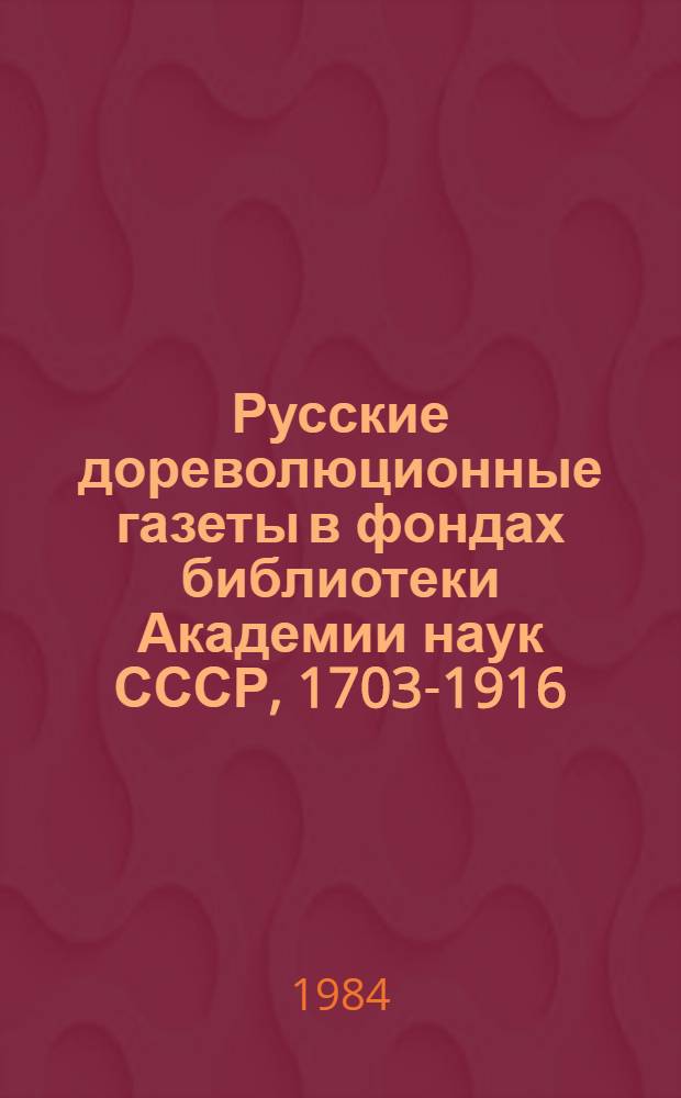 Русские дореволюционные газеты в фондах библиотеки Академии наук СССР, 1703-1916 : Алф. кат. [В 2 кн.]. Кн. 1