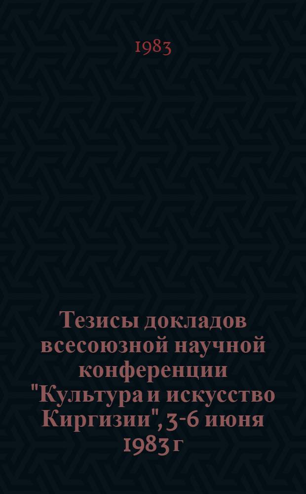 Тезисы докладов всесоюзной научной конференции "Культура и искусство Киргизии", 3-6 июня 1983 г. Вып. 1