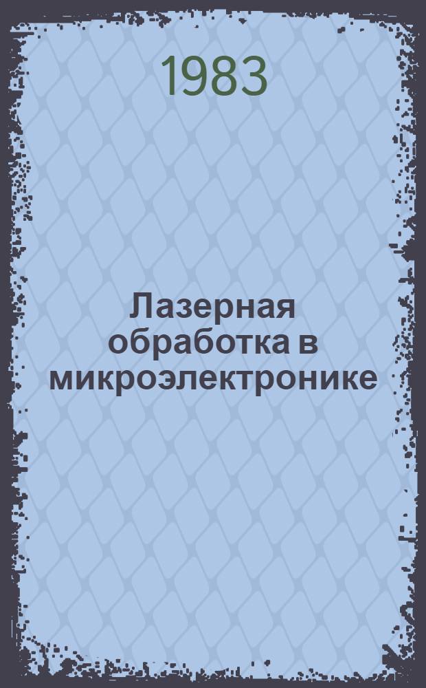 Лазерная обработка в микроэлектронике : Рек. указ. "Актуал. пробл. науч.-техн. прогресса в отрасли"