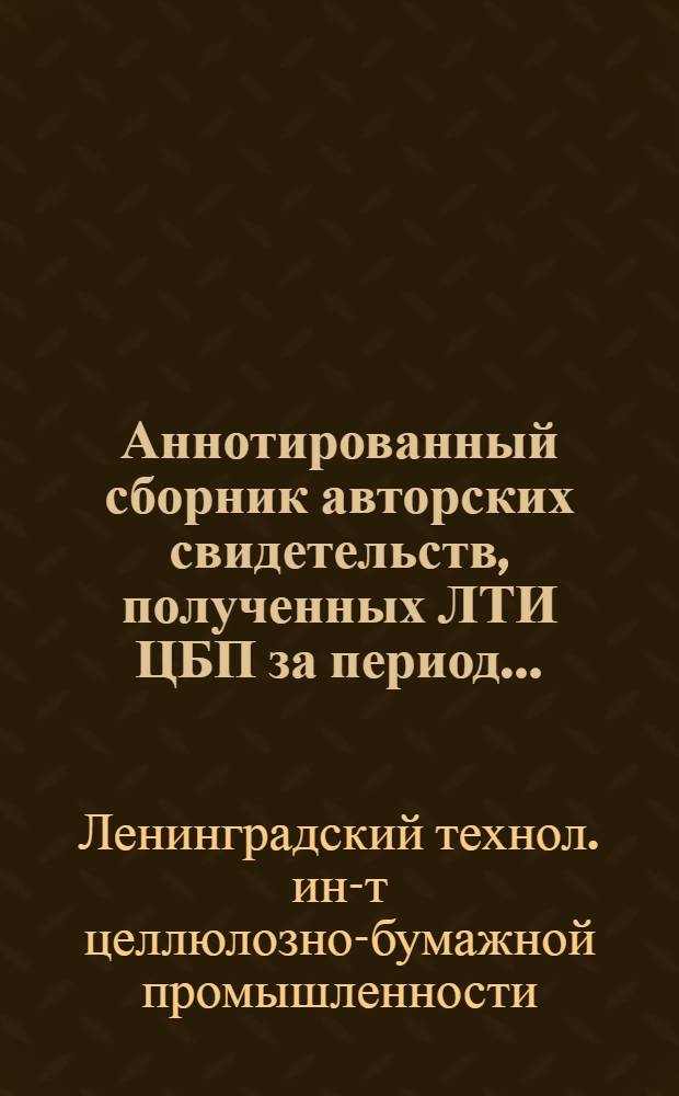 Аннотированный сборник авторских свидетельств, полученных ЛТИ ЦБП за период ...