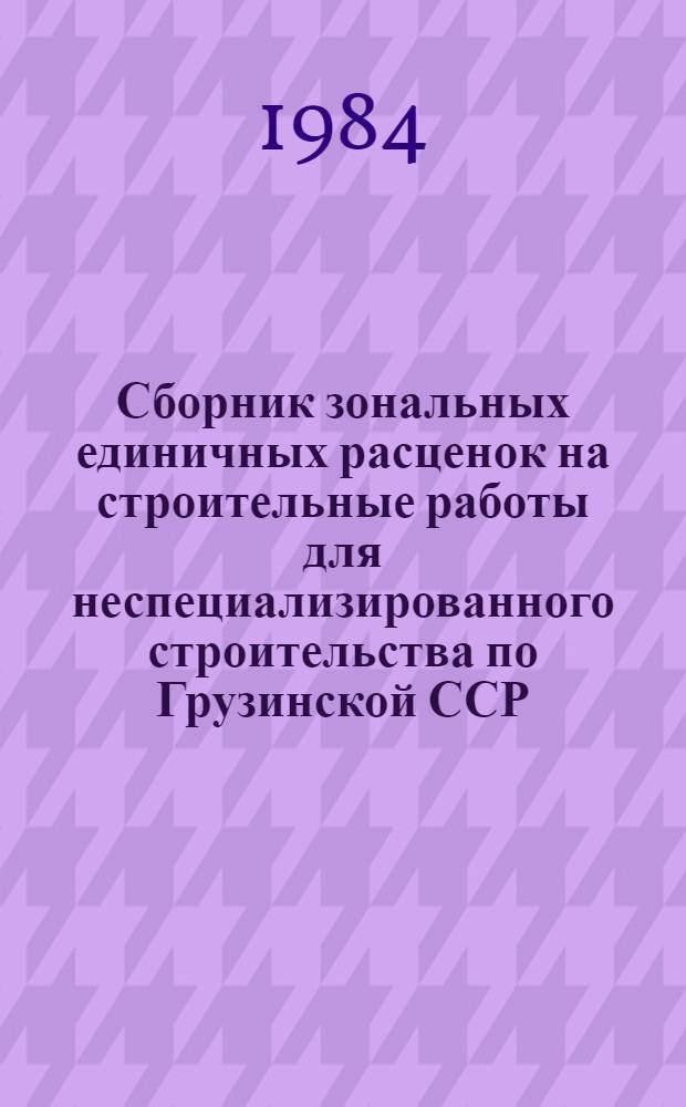 Сборник зональных единичных расценок на строительные работы для неспециализированного строительства по Грузинской ССР (ЗЕР-84) : Изд. офиц. Утв. Гос. ком. ГССР по делам стр-ва 01.01.84. Т. 3 : ЗЕР 7. Бетонные и железобетонные конструкции сборные