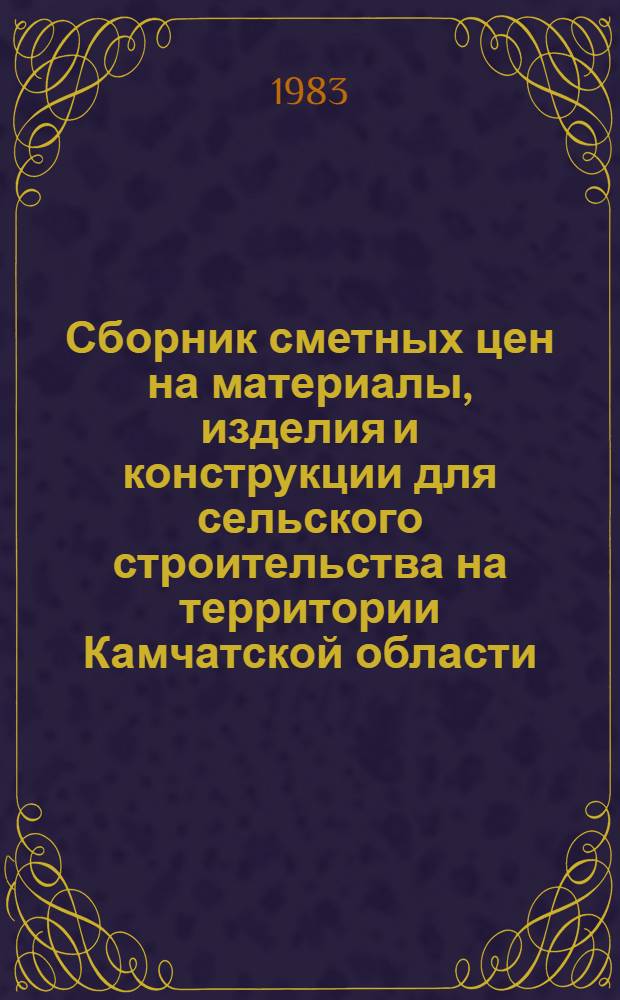 Сборник сметных цен на материалы, изделия и конструкции для сельского строительства на территории Камчатской области : Утв. Исполн. ком. Камчат. обл. Совета нар. депутатов для применения с 1 янв. 1984 г
