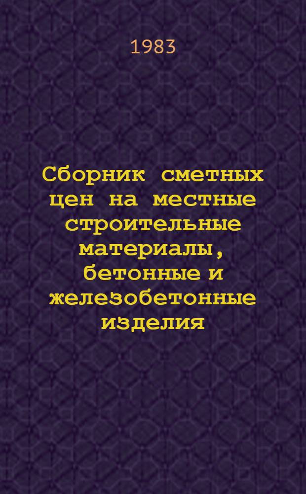 Сборник сметных цен на местные строительные материалы, бетонные и железобетонные изделия : Утв. Исполкомом Мособлсовета 7.01.83