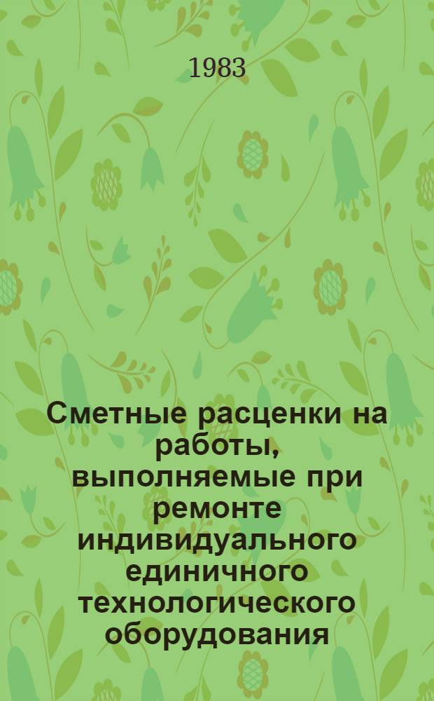 Сметные расценки на работы, выполняемые при ремонте индивидуального единичного технологического оборудования, стальных конструкций и технологических трубопроводов : [Утв. М-вом цв. металлургии СССР 19.01.82] Ввод в действие с 01.04.83. Вып. 1