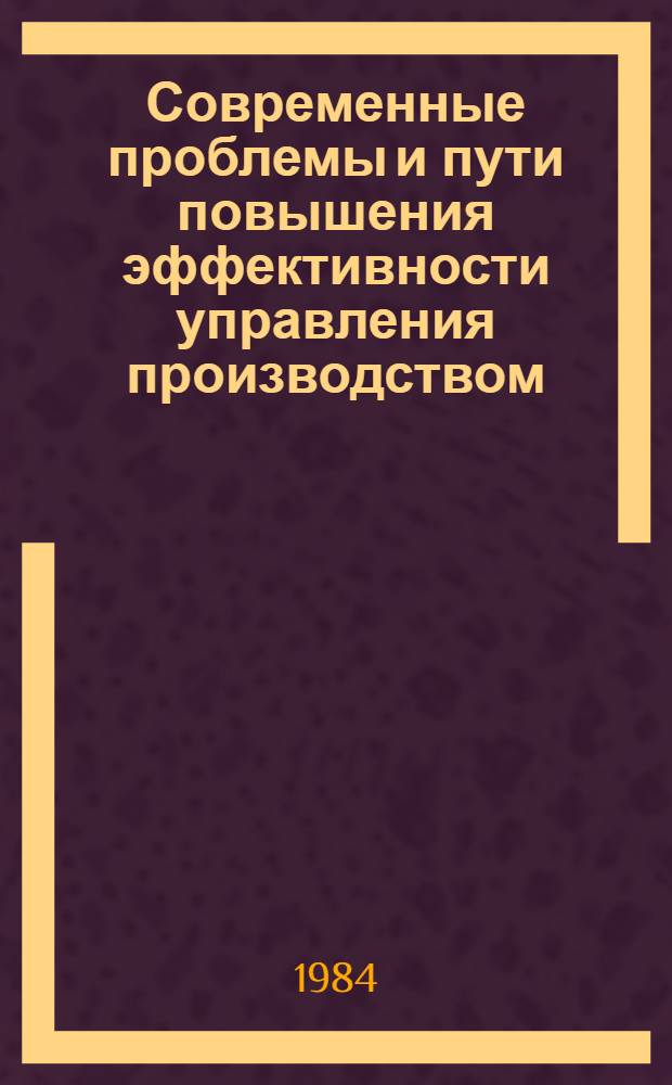 Современные проблемы и пути повышения эффективности управления производством (на уровне объединений и предприятий) : (Тез. докл. респ. науч.-техн. конф.), 13-14 нояб. 1984 г., Вильнюс. Ч. 1