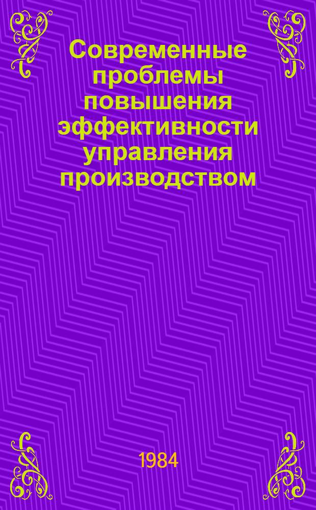 Современные проблемы повышения эффективности управления производством : Библиогр. указ. [лит.] ... ... за 1981-1983 гг. и 1 полугодие 1984 г.