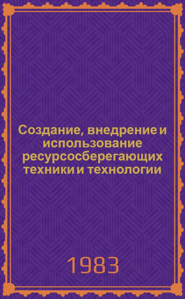 Создание, внедрение и использование ресурсосберегающих техники и технологии : Тез. респ. науч.-техн. конф., Минск, 15-16 дек. 1983 г