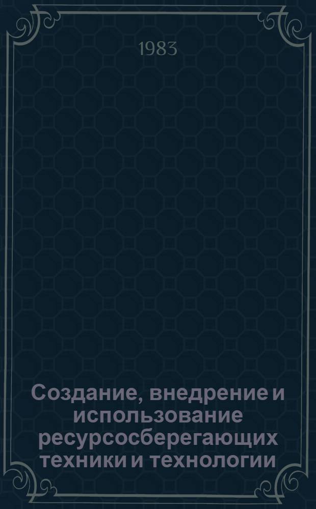 Создание, внедрение и использование ресурсосберегающих техники и технологии : Тез. респ. науч.-техн. конф., Минск, 15-16 дек. 1983 г. Ч. 2