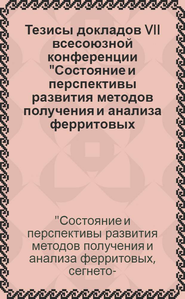 Тезисы докладов VII всесоюзной конференции "Состояние и перспективы развития методов получения и анализа ферритовых, сегнето-, пьезоэлектрических, конденсаторных и резистивных материалов и сырья для них", 11-13 окт. 1983 г.