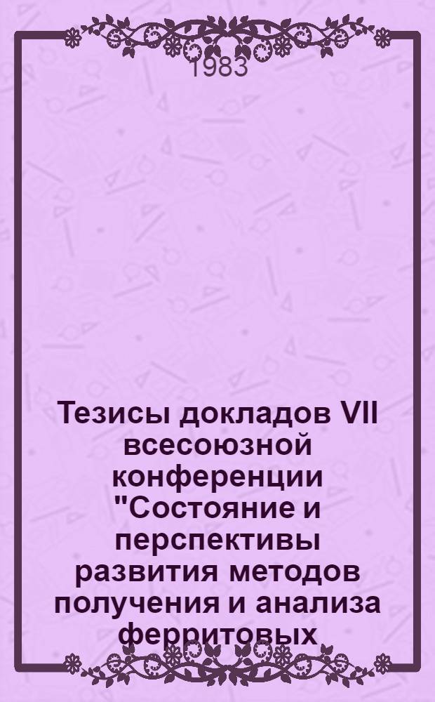 Тезисы докладов VII всесоюзной конференции "Состояние и перспективы развития методов получения и анализа ферритовых, сегнето-, пьезоэлектрических, конденсаторных и резистивных материалов и сырья для них", 11-13 окт. 1983 г. Ч. 2 : Секция "Методы получения ферритовых материалов и методы анализа ферритовых, сегнето-, пьезоэлектрических, конденсаторных и резистивных материалов"