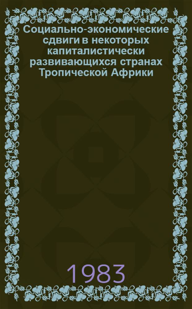 Социально-экономические сдвиги в некоторых капиталистически развивающихся странах Тропической Африки : [Сб. статей В 2 ч.]. Ч. 1