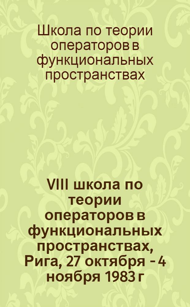 VIII школа по теории операторов в функциональных пространствах, Рига, 27 октября - 4 ноября 1983 г. : Тез. докл. : В 2 ч.