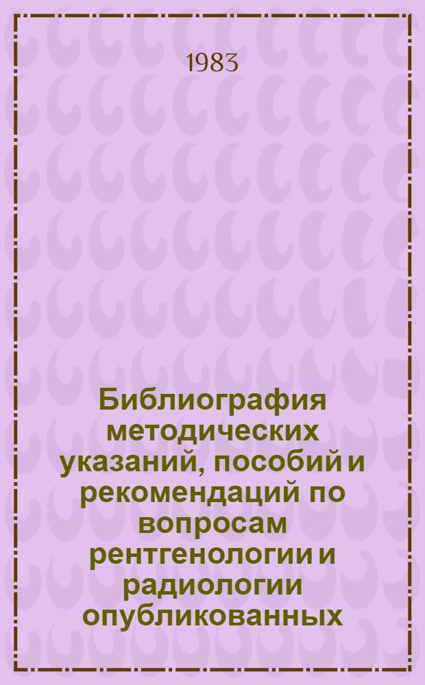 Библиография методических указаний, пособий и рекомендаций по вопросам рентгенологии и радиологии опубликованных ... ... в 1976-1980 гг.