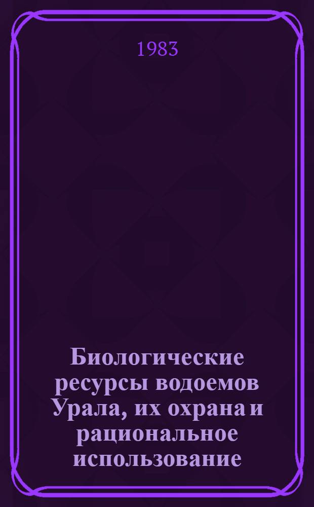 Биологические ресурсы водоемов Урала, их охрана и рациональное использование : Тез. докл. Ч. 1